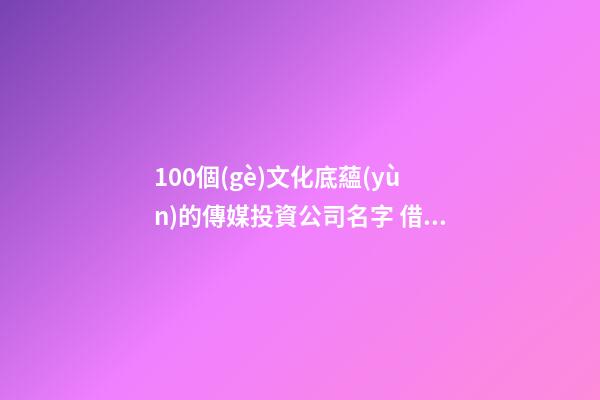 100個(gè)文化底蘊(yùn)的傳媒投資公司名字 借鑒這些好名適宜-第1張-公司起名-玄機(jī)派
